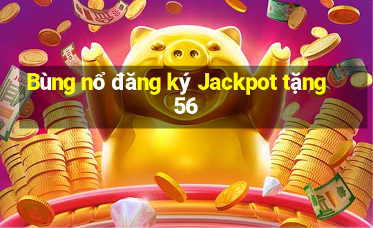 Bùng nổ đăng ký Jackpot tặng 56