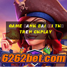 game đánh bài đổi thẻ trên chplay