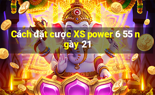 Cách đặt cược XS power 6 55 ngày 21