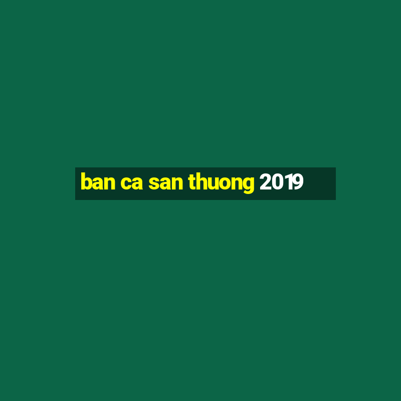 ban ca san thuong 2019