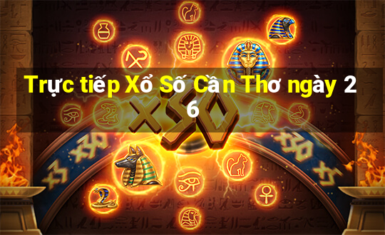 Trực tiếp Xổ Số Cần Thơ ngày 26