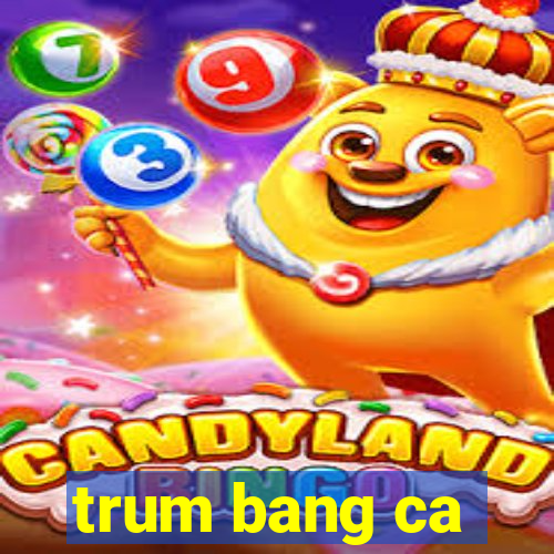 trum bang ca