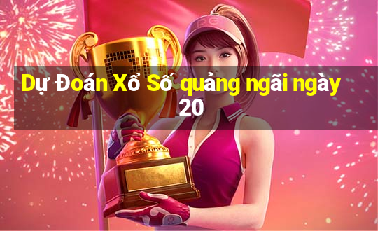 Dự Đoán Xổ Số quảng ngãi ngày 20