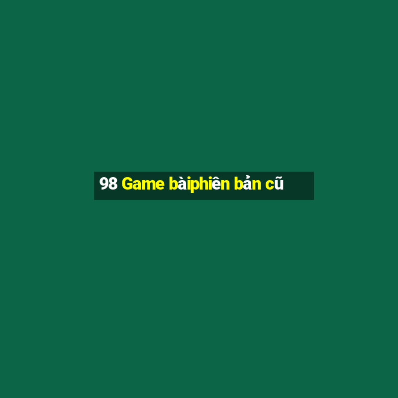 98 Game bàiphiên bản cũ