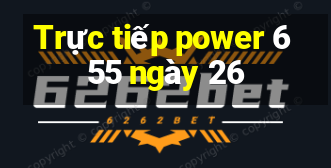 Trực tiếp power 6 55 ngày 26