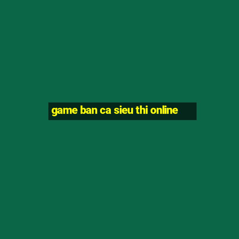 game ban ca sieu thi online