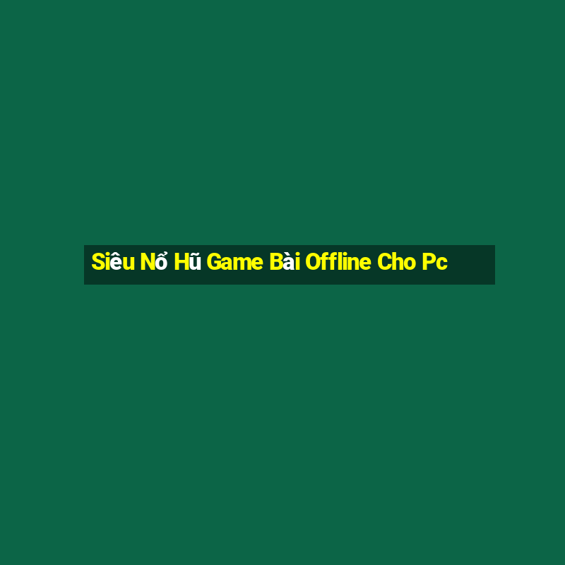 Siêu Nổ Hũ Game Bài Offline Cho Pc