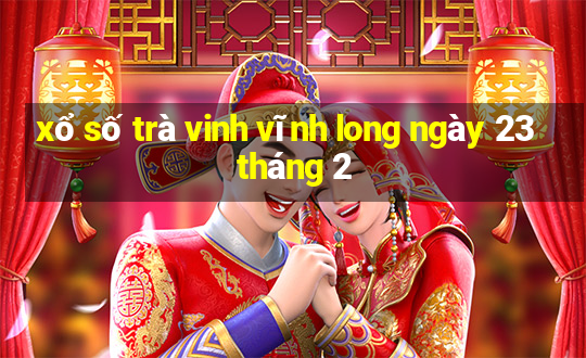 xổ số trà vinh vĩnh long ngày 23 tháng 2