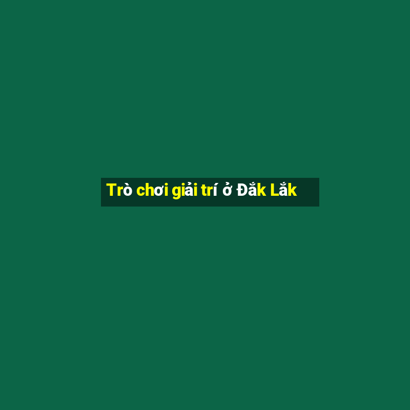 Trò chơi giải trí ở Đắk Lắk