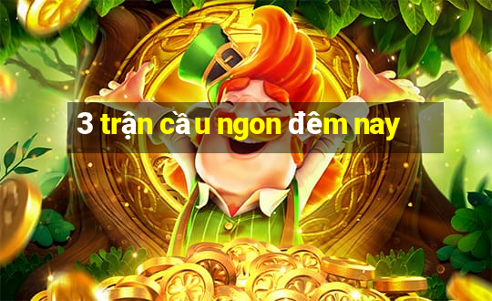 3 trận cầu ngon đêm nay