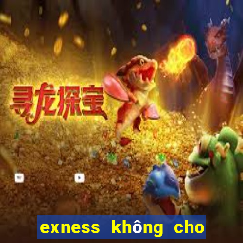 exness không cho rút tiền