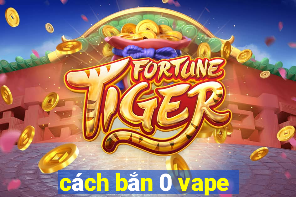 cách bắn 0 vape