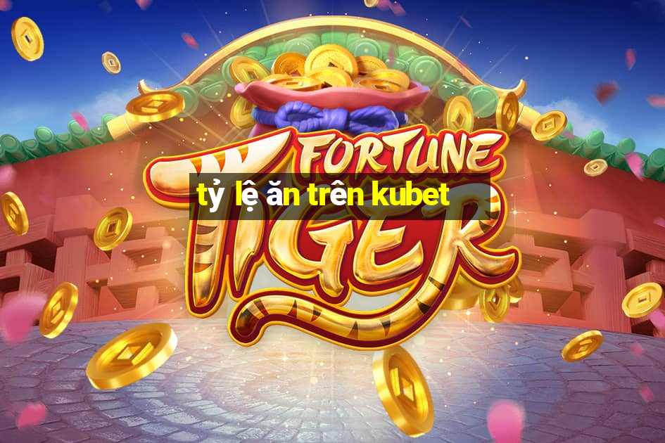 tỷ lệ ăn trên kubet