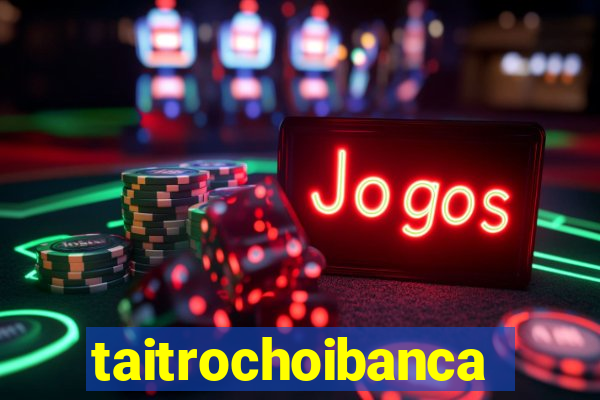 taitrochoibanca