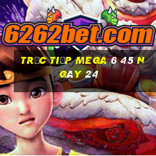 Trực tiếp MEGA 6 45 ngày 24