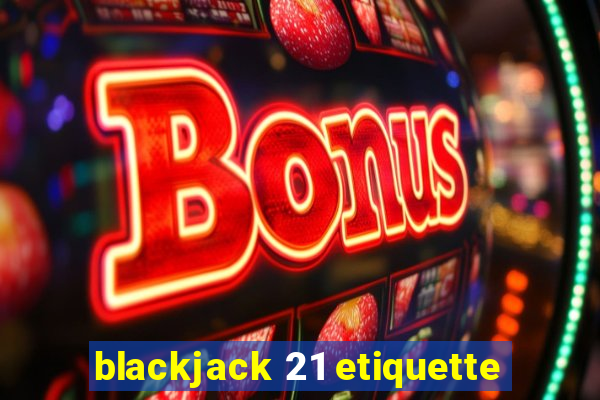 blackjack 21 etiquette