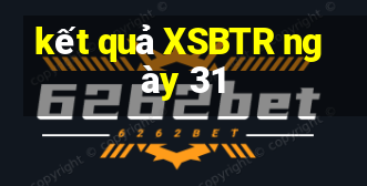 kết quả XSBTR ngày 31