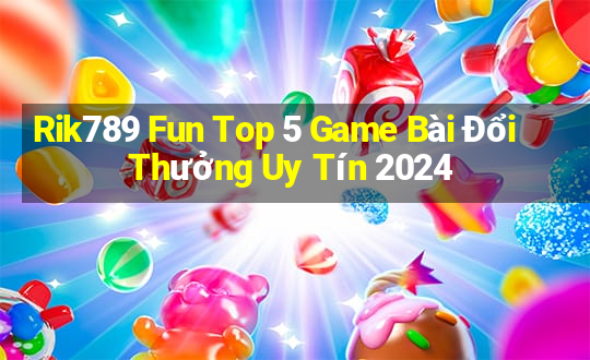 Rik789 Fun Top 5 Game Bài Đổi Thưởng Uy Tín 2024