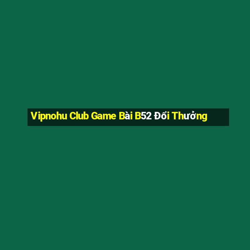 Vipnohu Club Game Bài B52 Đổi Thưởng