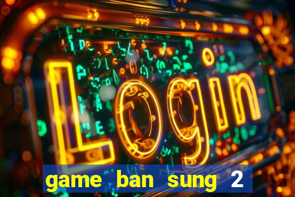 game ban sung 2 nguoi choi online