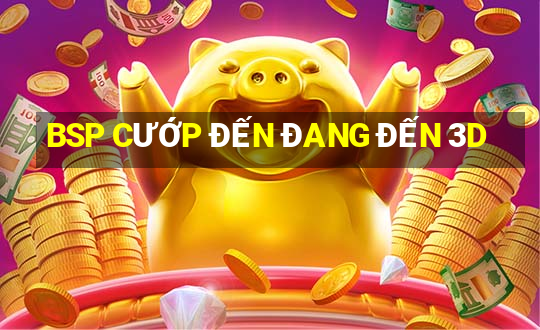 BSP CƯỚP ĐẾN ĐANG ĐẾN 3D