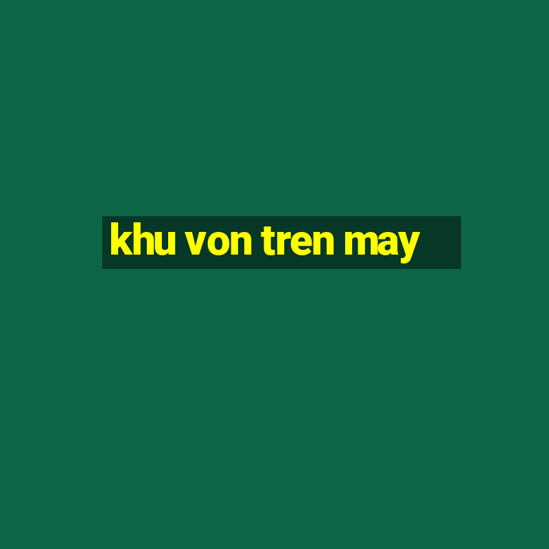 khu von tren may