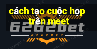 cách tạo cuộc họp trên meet