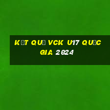 kết quả vck u17 quốc gia 2024