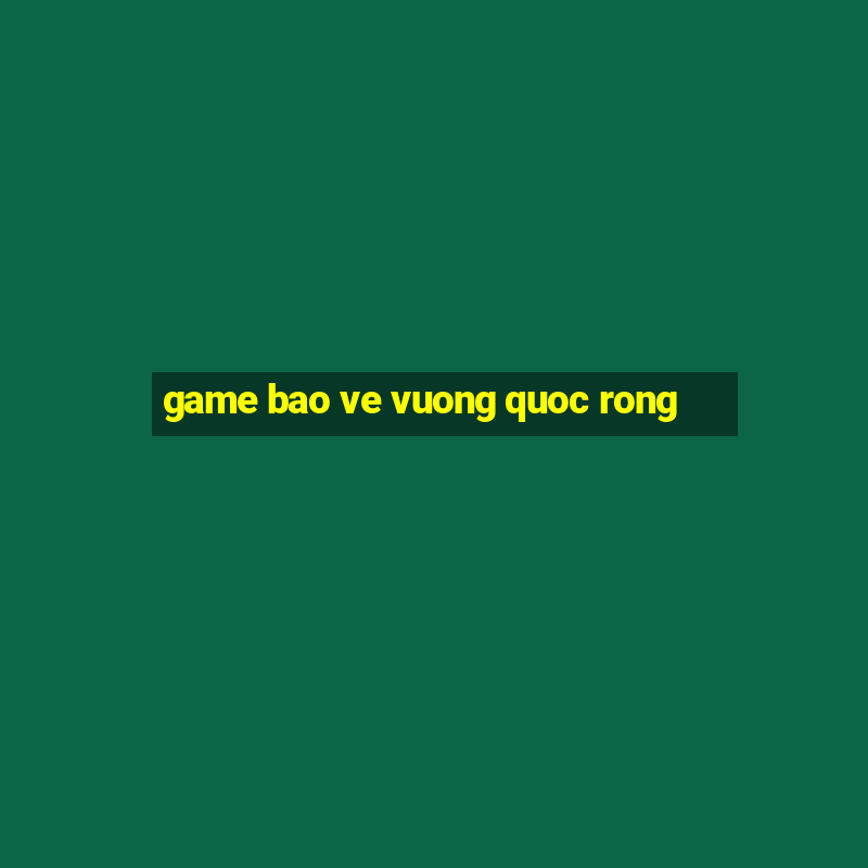 game bao ve vuong quoc rong