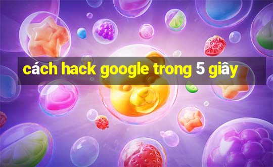 cách hack google trong 5 giây