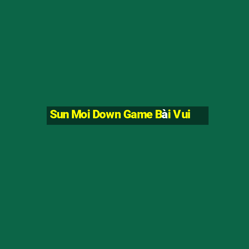 Sun Moi Down Game Bài Vui