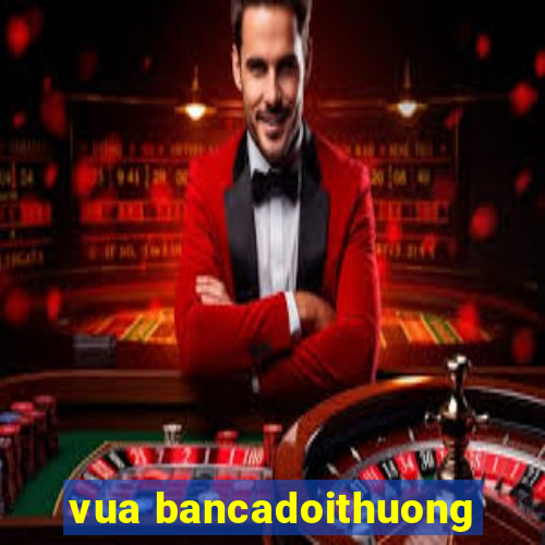 vua bancadoithuong