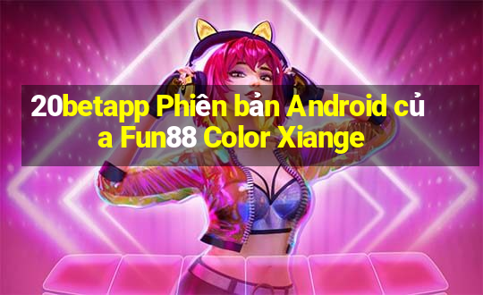 20betapp Phiên bản Android của Fun88 Color Xiange