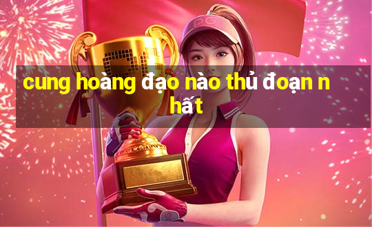 cung hoàng đạo nào thủ đoạn nhất