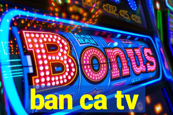 ban ca tv