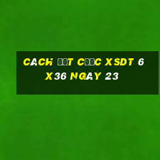 Cách đặt cược XSDT 6x36 ngày 23