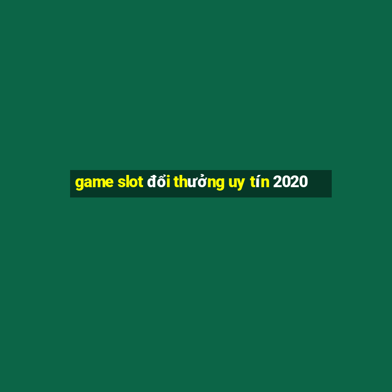 game slot đổi thưởng uy tín 2020