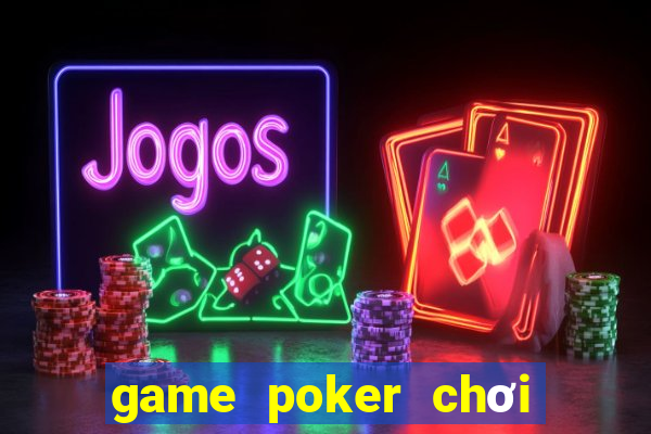 game poker chơi cùng bạn bè