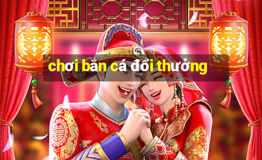 chơi bắn cá đổi thưởng