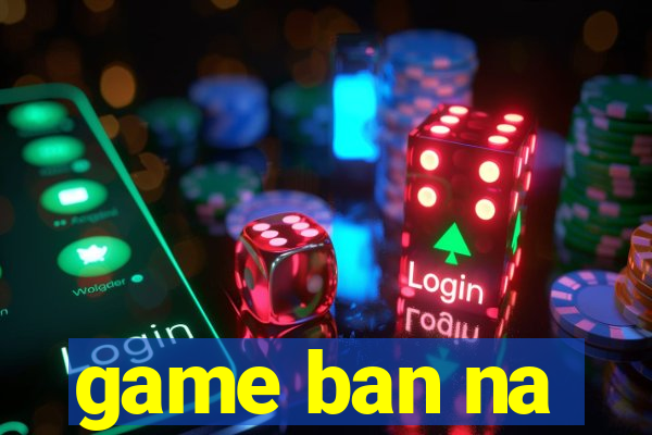 game ban na