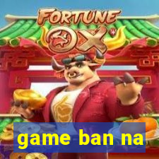 game ban na