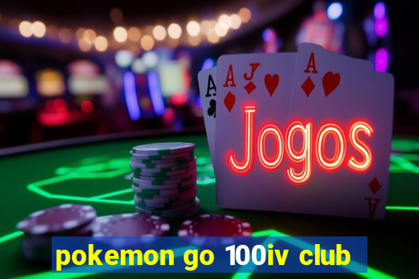 pokemon go 100iv club