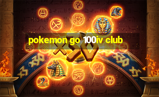 pokemon go 100iv club