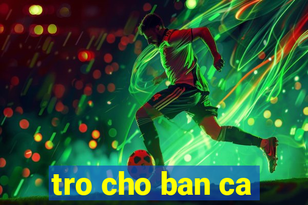 tro cho ban ca