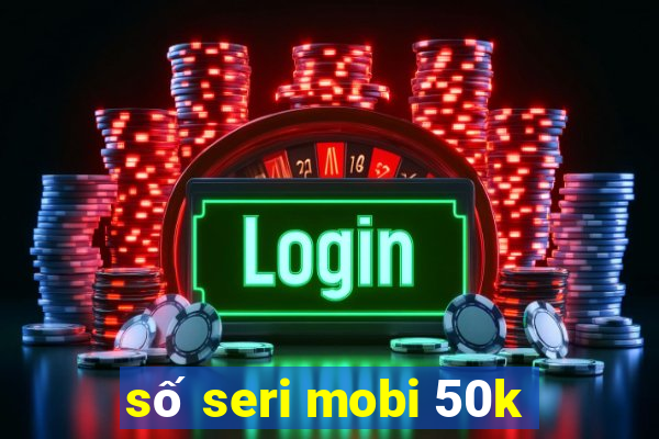 số seri mobi 50k