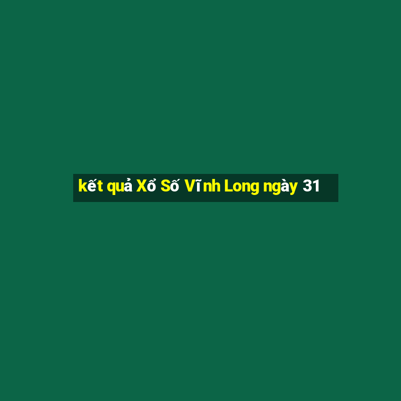 kết quả Xổ Số Vĩnh Long ngày 31