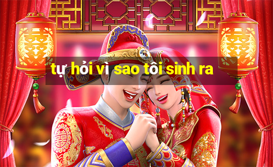 tự hỏi vì sao tôi sinh ra