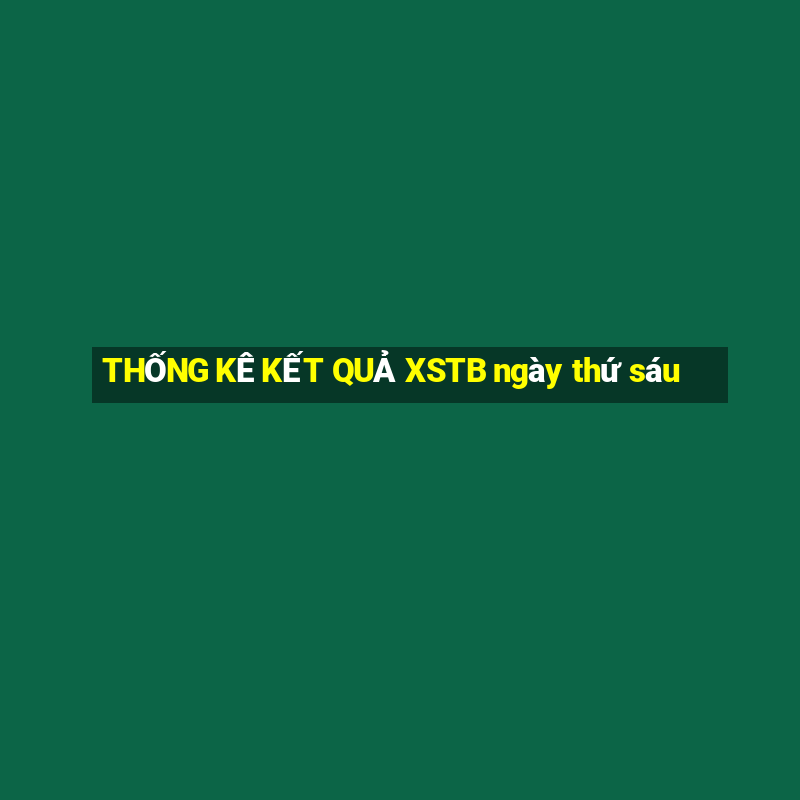 THỐNG KÊ KẾT QUẢ XSTB ngày thứ sáu