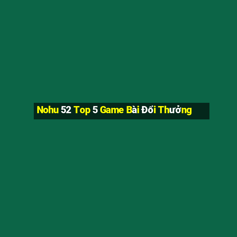 Nohu 52 Top 5 Game Bài Đổi Thưởng