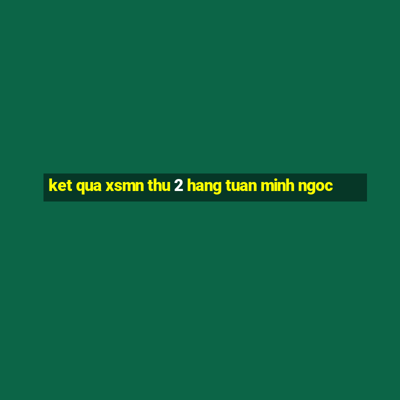 ket qua xsmn thu 2 hang tuan minh ngoc